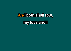 And both shall row,

my love and I