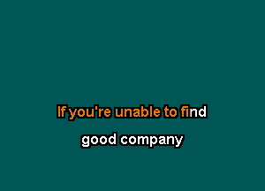 lfyou're unabIe to fund

good company