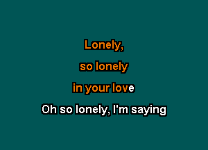 Lonely,
so lonely

in your love

Oh so lonely, I'm saying