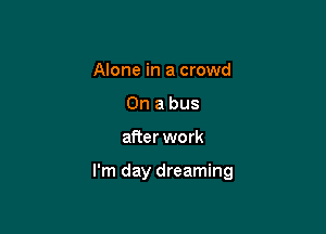 Alone in a crowd
On a bus

after we rk

I'm day dreaming