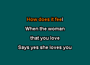 How does it feel
When the woman

that you love

Says yes she loves you