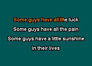 Some guys have all the luck

Some guys have all the pain

Some guys have a little sunshine

in their lives