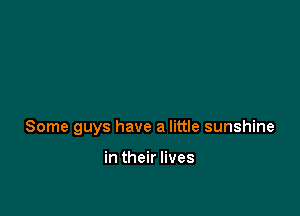 Some guys have a little sunshine

in their lives