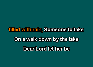 filled with rain, Someone to take

On a walk down by the lake
Dear Lord let her be