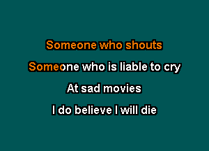 Someone who shouts

Someone who is liable to cry

At sad movies

I do believe I will die
