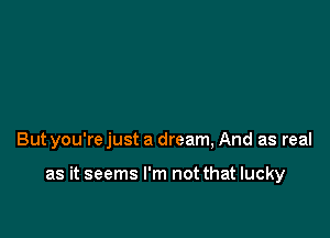 But you're just a dream, And as real

as it seems I'm not that lucky