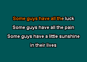 Some guys have all the luck

Some guys have all the pain

Some guys have a little sunshine

in their lives