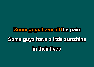 Some guys have all the pain

Some guys have a little sunshine

in their lives