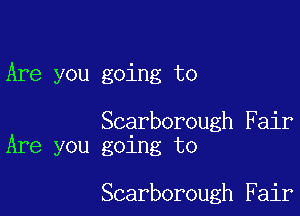 Are you going to

Scarborough Fair
Are you going to

Scarborough Fair