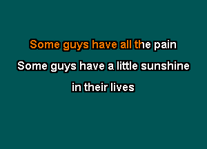 Some guys have all the pain

Some guys have a little sunshine

in their lives