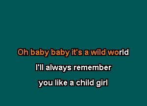 Oh baby baby it's a wild world

I'll always remember

you like a child girl