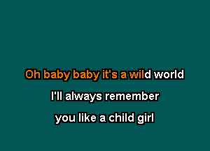 Oh baby baby it's a wild world

I'll always remember

you like a child girl