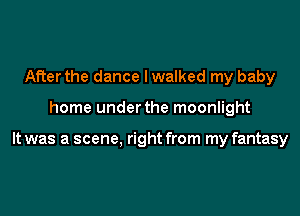 After the dance I walked my baby
home under the moonlight

It was a scene, right from my fantasy