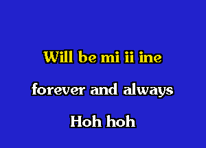 Will be mi ii ine

forever and always

Hoh hoh