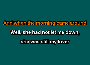 And when the morning came around

Well, she had not let me down,

she was still my lover