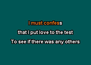 I must confess

that I put love to the test

To see if there was any others