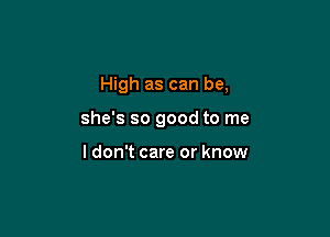 High as can be,

she's so good to me

ldon't care or know