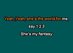 Yeah ,Yeah, she's the world for me,

say123

She's my fantasy