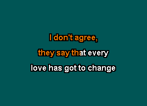 I don't agree,

they say that every

love has got to change