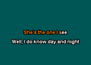 She's the one I see

Well, I do know day and night