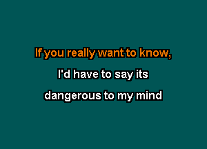 If you really want to know,

I'd have to say its

dangerous to my mind