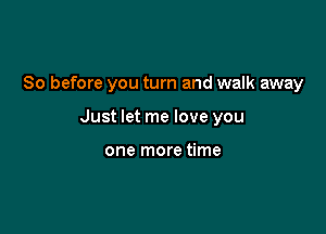 So before you turn and walk away

Just let me love you

one more time