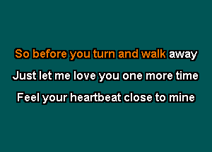 So before you turn and walk away

Just let me love you one more time

Feel your heartbeat close to mine