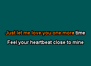 Just let me love you one more time

Feel your heartbeat close to mine