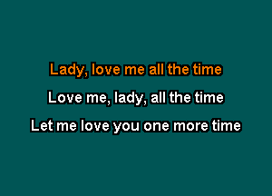Lady, love me all the time

Love me, lady, all the time

Let me love you one more time