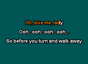 0h, love me, lady

Oohmoohmoohmoohm

So before you turn and walk away