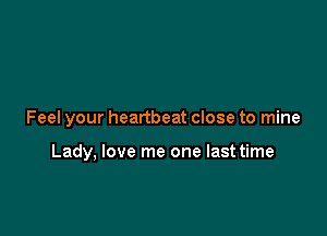 Feel your heartbeat close to mine

Lady, love me one last time