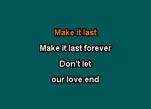 Make it last

Make it last forever

Don't let

our love end