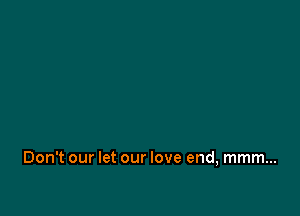 Don't our let our love end, mmm...