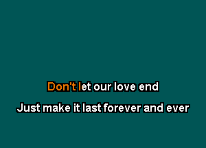 Don't let our love end

Just make it last forever and ever