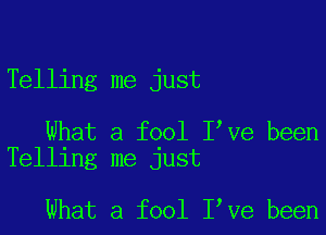 Telling me just

What a fool I Ve been
Telling me just

What a fool I Ve been