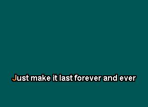 Just make it last forever and ever