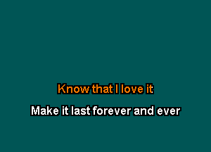 Know that I love it

Make it last forever and ever