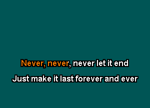 Never, never, never let it end

Just make it last forever and ever