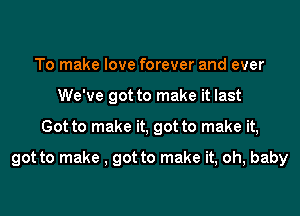 To make love forever and ever
We've got to make it last
Got to make it, got to make it,

got to make , got to make it, oh, baby