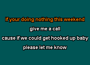 ifyour doing nothing this weekend

give me a call

cause ifwe could get hooked up baby

please let me know