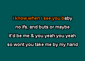 i know when i see you baby

no ifs, and buts or maybe

it'd be me 8t you yeah you yeah

so wont you take me by my hand