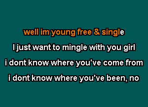 well im young free 8 single
ljust want to mingle with you girl
i dont know where you've come from

i dont know where you've been, no