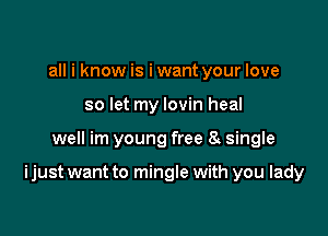 all i know is i want your love
so let my lovin heal

well im young free 8 single

ijust want to mingle with you lady