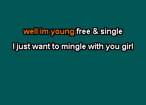 well im young free 8 single

Ijust want to mingle with you girl