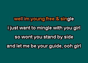 well im young free o single
ijust want to mingle with you girl
so wont you stand by side

and let me be your guide, ooh girl