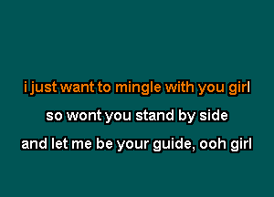 ijust want to mingle with you girl

so wont you stand by side

and let me be your guide, ooh girl