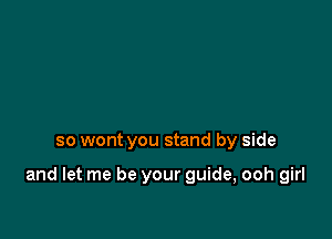 so wont you stand by side

and let me be your guide, ooh girl