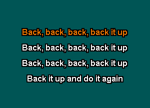 Back, back, back, back it up
Back, back, back, back it up

Back, back, back. back it up

Back it up and do it again