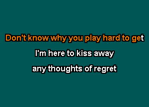 Don't know why you play hard to get

I'm here to kiss away

any thoughts of regret