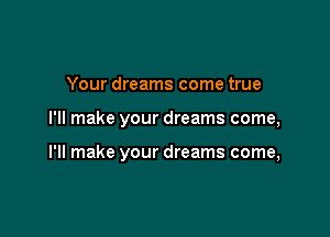 Your dreams come true

I'll make your dreams come,

I'll make your dreams come,